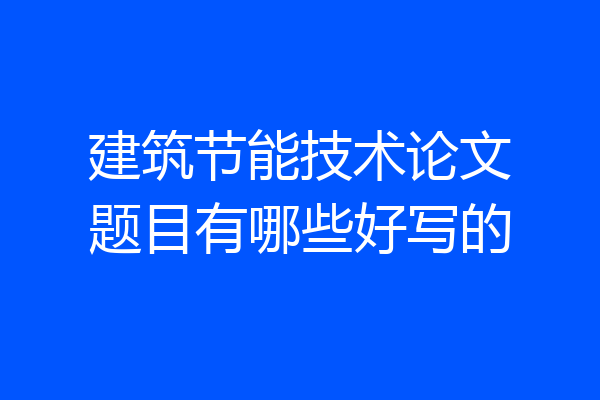 建筑节能技术论文题目有哪些好写的
