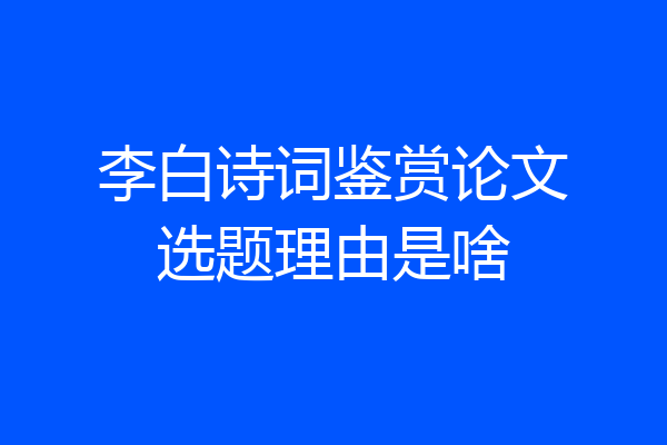 李白诗词鉴赏论文选题理由是啥