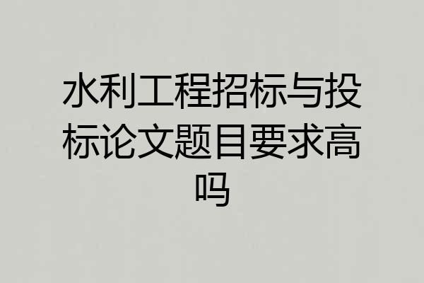 水利工程招标与投标论文题目要求高吗