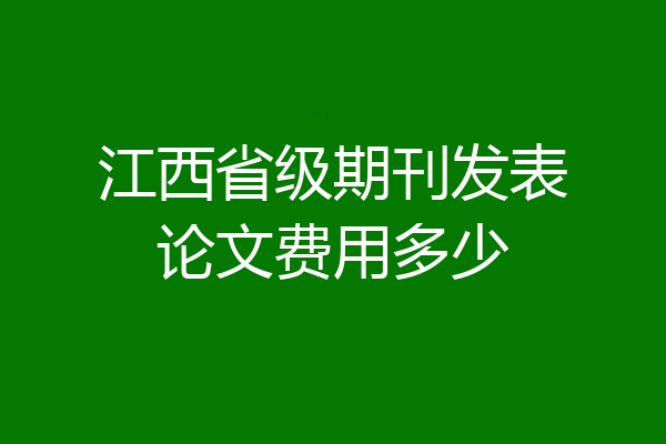 江西省级期刊发表论文费用多少