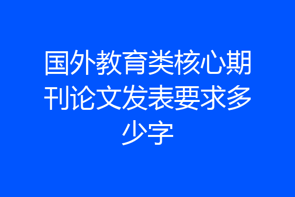 国外教育类核心期刊论文发表要求多少字