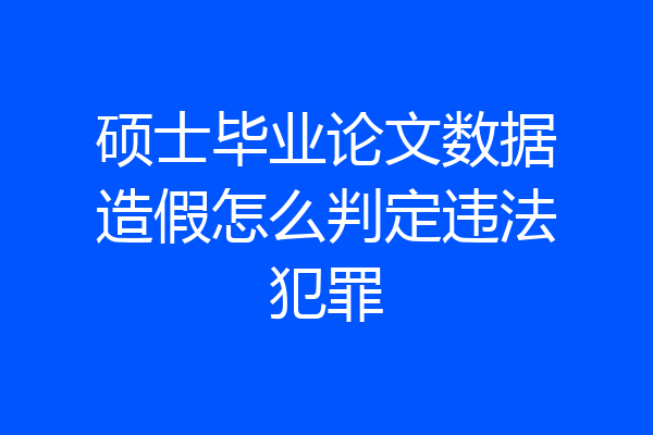 硕士毕业论文数据造假怎么判定违法犯罪