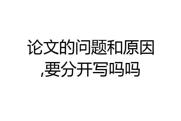 论文的问题和原因,要分开写吗吗