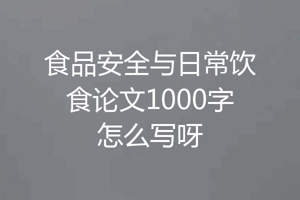 食品安全与日常饮食论文1000字怎么写呀
