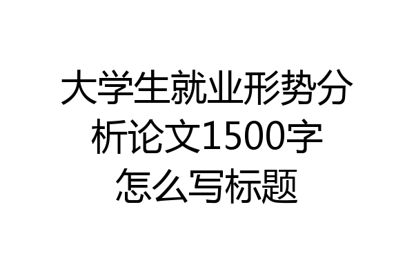 大学生就业形势分析论文1500字怎么写标题