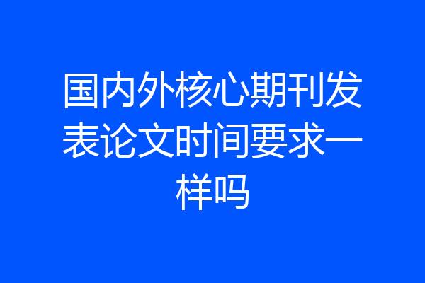 国内外核心期刊发表论文时间要求一样吗