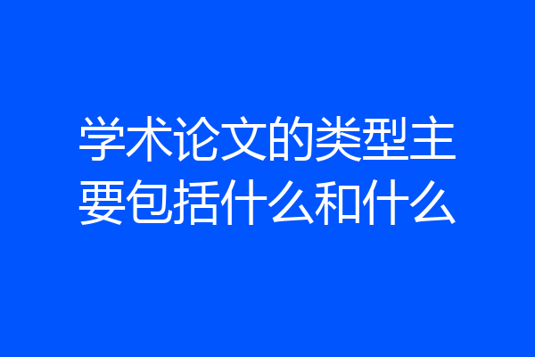 学术论文的类型主要包括什么和什么
