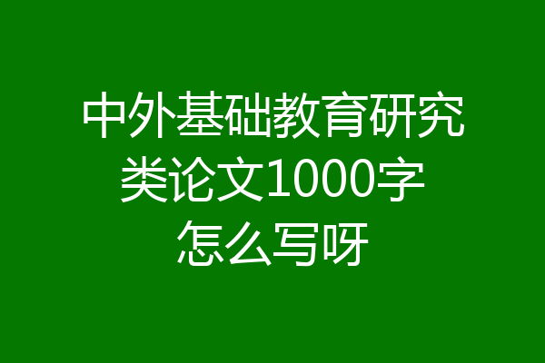 中外基础教育研究类论文1000字怎么写呀