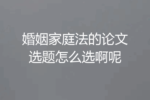 婚姻家庭法的论文选题怎么选啊呢