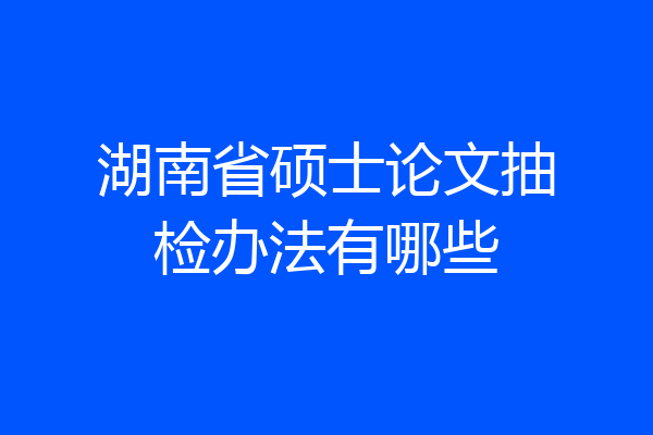 湖南省硕士论文抽检办法有哪些