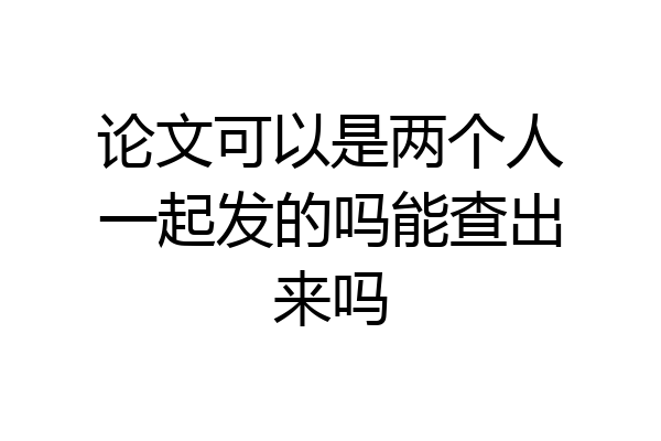 论文可以是两个人一起发的吗能查出来吗