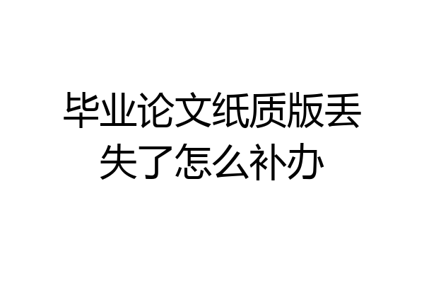 毕业论文纸质版丢失了怎么补办