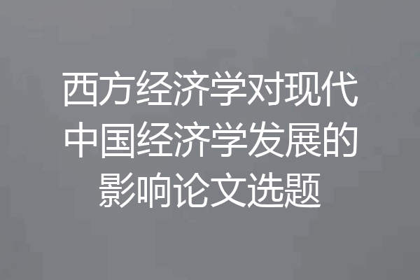 西方经济学对现代中国经济学发展的影响论文选题