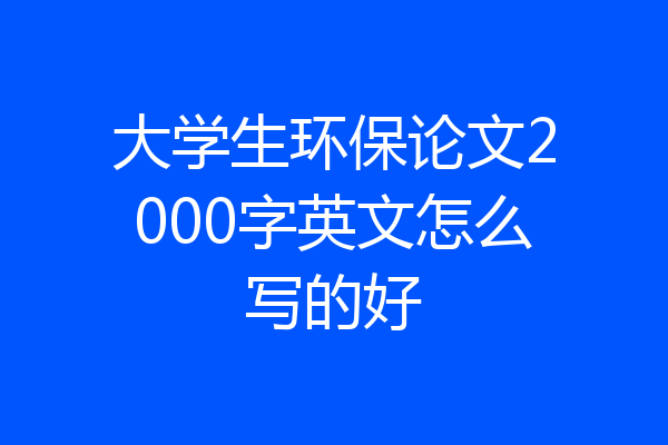 大学生环保论文2000字英文怎么写的好