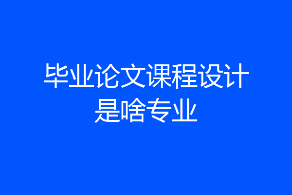 毕业论文课程设计是啥专业