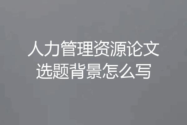 人力管理资源论文选题背景怎么写