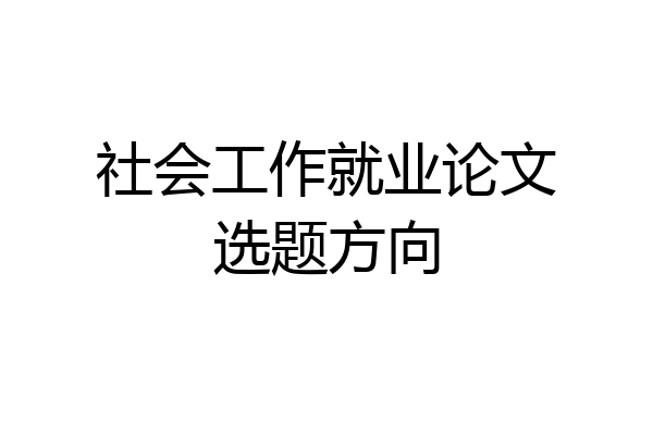 社会工作就业论文选题方向