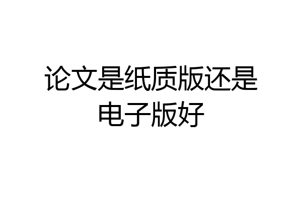 论文是纸质版还是电子版好