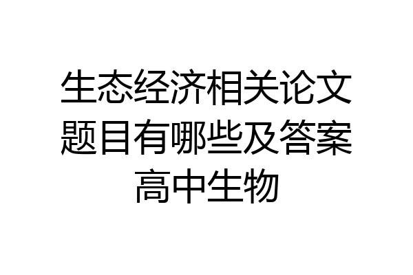 生态经济相关论文题目有哪些及答案高中生物