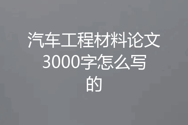 汽车工程材料论文3000字怎么写的
