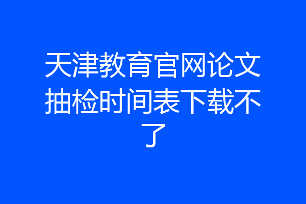 天津教育官网论文抽检时间表下载不了