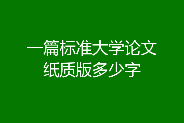 一篇标准大学论文纸质版多少字