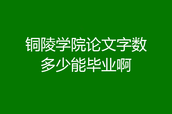 铜陵学院论文字数多少能毕业啊