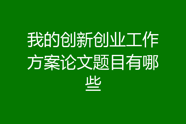 我的创新创业工作方案论文题目有哪些