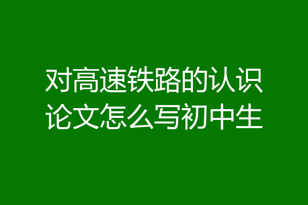 对高速铁路的认识论文怎么写初中生
