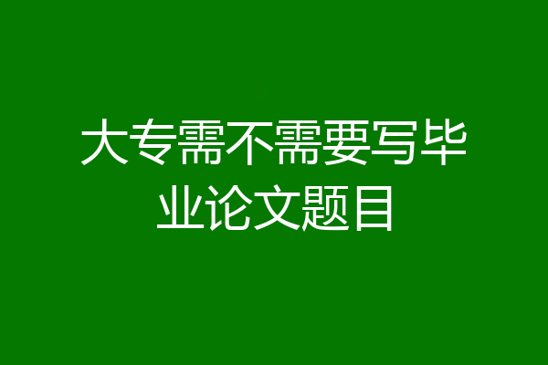 大专需不需要写毕业论文题目