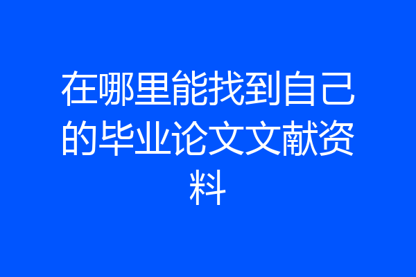 在哪里能找到自己的毕业论文文献资料