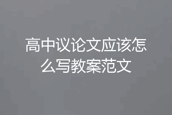 高中议论文应该怎么写教案范文