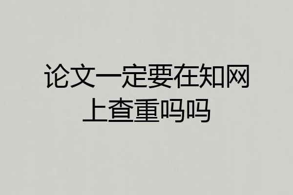 论文一定要在知网上查重吗吗