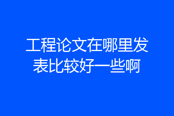 工程论文在哪里发表比较好一些啊