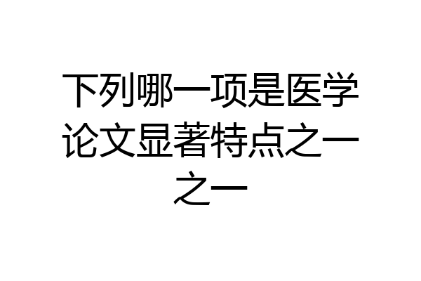 下列哪一项是医学论文显著特点之一之一