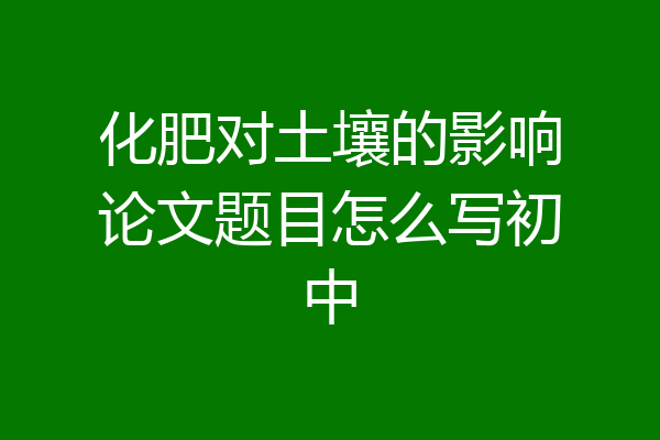 化肥对土壤的影响论文题目怎么写初中