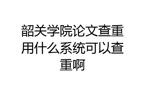 韶关学院论文查重用什么系统可以查重啊