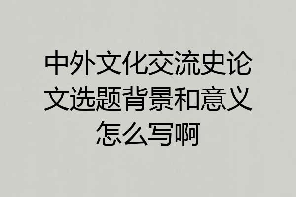 中外文化交流史论文选题背景和意义怎么写啊