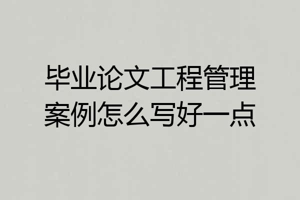 毕业论文工程管理案例怎么写好一点