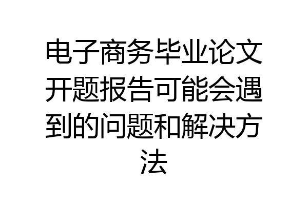 电子商务毕业论文开题报告可能会遇到的问题和解决方法