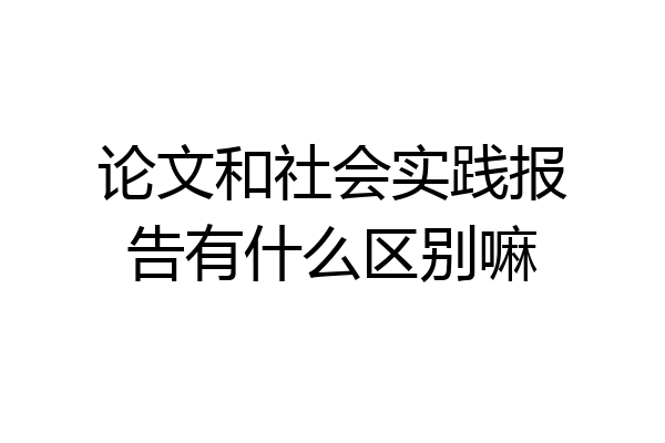 论文和社会实践报告有什么区别嘛