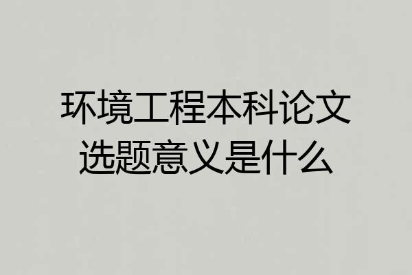 环境工程本科论文选题意义是什么