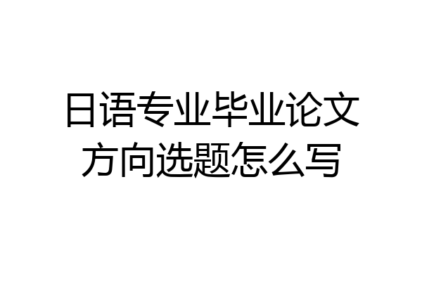 日语专业毕业论文方向选题怎么写