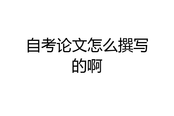 自考论文怎么撰写的啊