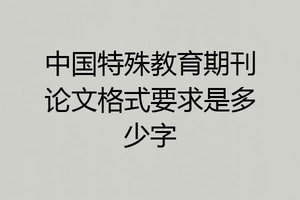 中国特殊教育期刊论文格式要求是多少字