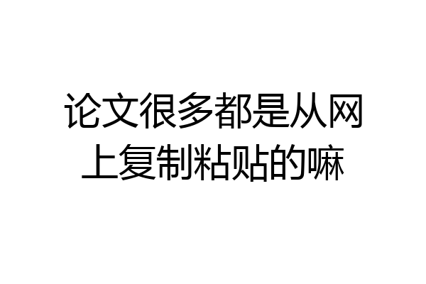 论文很多都是从网上复制粘贴的嘛