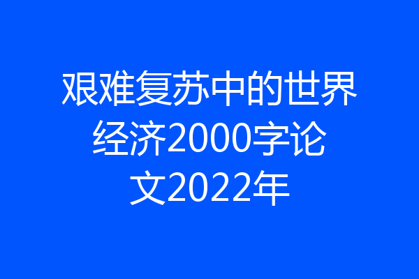 艰难复苏中的世界经济2000字论文2022年