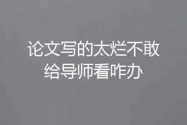 论文写的太烂不敢给导师看咋办