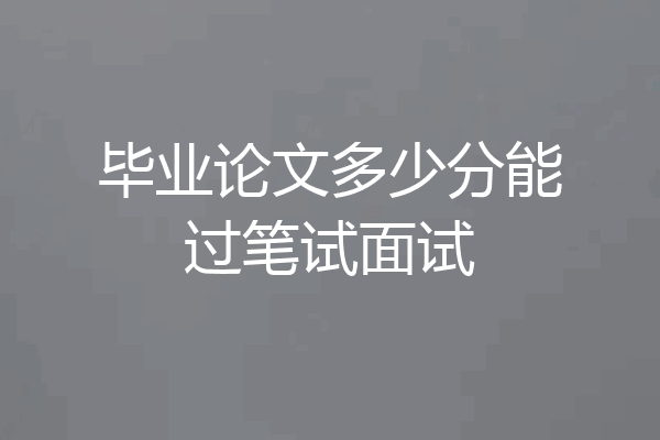 毕业论文多少分能过笔试面试