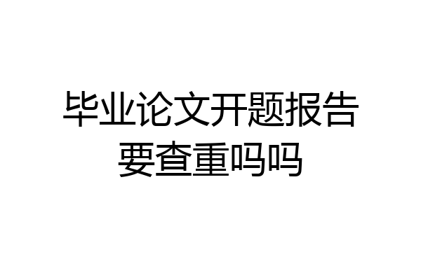 毕业论文开题报告要查重吗吗